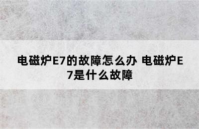 电磁炉E7的故障怎么办 电磁炉E7是什么故障